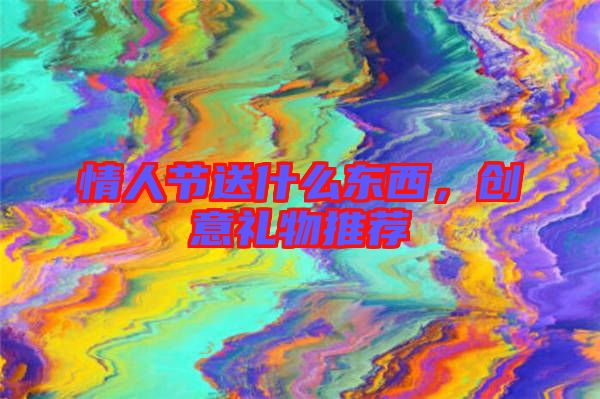 情人節送什么東西,創意禮物推薦