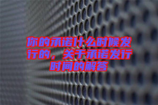 你的承諾什么時候發(fā)行的,關(guān)于承諾發(fā)行時間的解答
