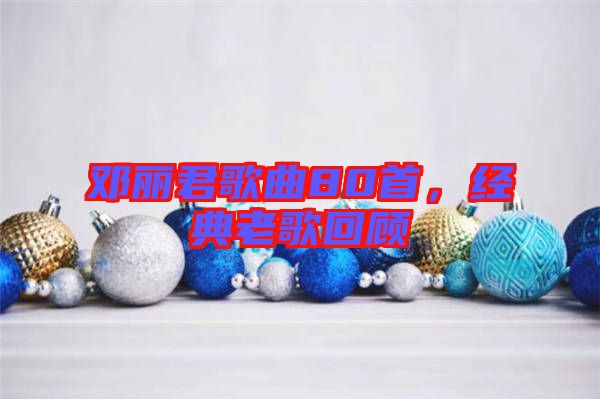 鄧麗君歌曲80首,經典老歌回顧