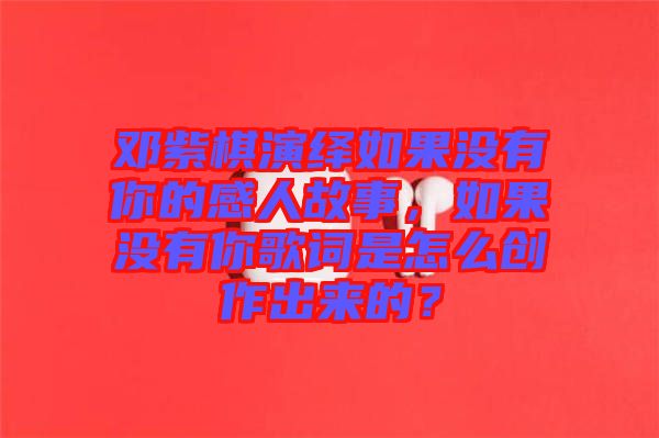 鄧紫棋演繹如果沒有你的感人故事,如果沒有你歌詞是怎么創(chuàng)作出來的?