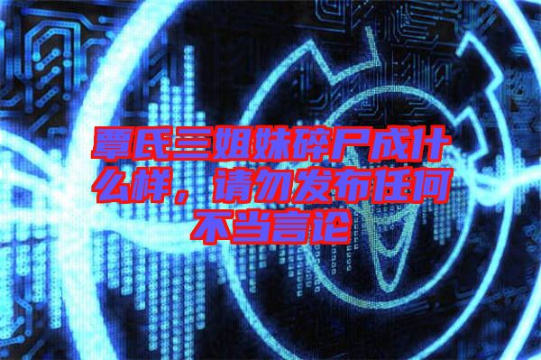 覃氏三姐妹碎尸成什么樣,請勿發(fā)布任何不當(dāng)言論