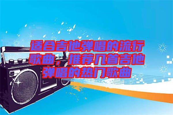 適合吉他彈唱的流行歌曲,推薦幾首吉他彈唱的熱門歌曲