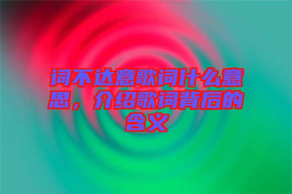 詞不達意歌詞什么意思，介紹歌詞背后的含義