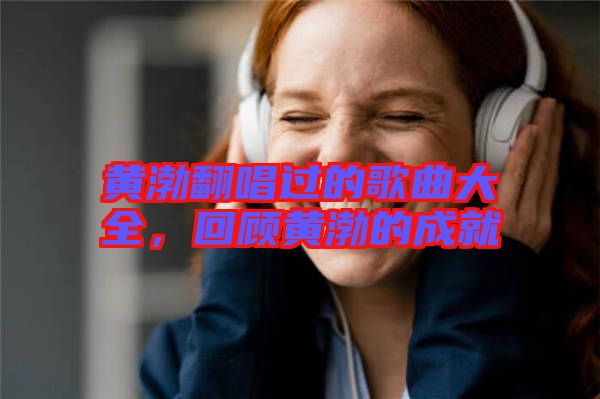 黃渤翻唱過的歌曲大全,回顧黃渤的成就