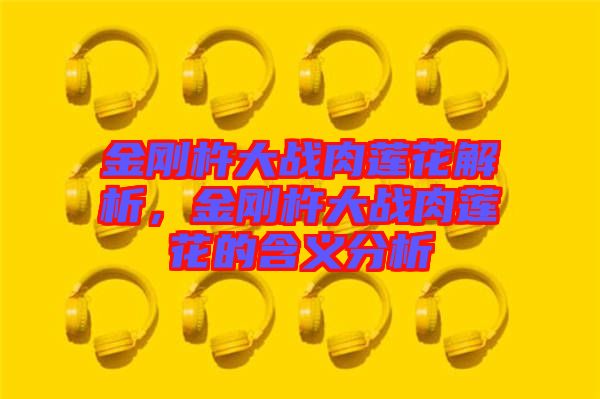 金剛杵大戰(zhàn)肉蓮花解析，金剛杵大戰(zhàn)肉蓮花的含義分析