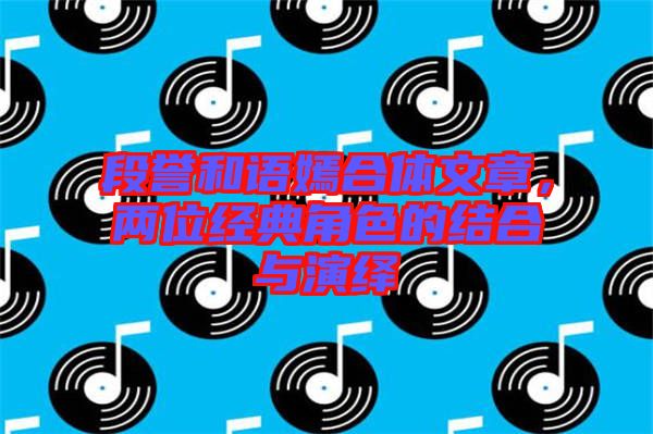 段譽和語嫣合體文章，兩位經典角色的結合與演繹