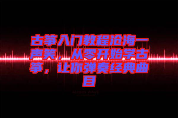 古箏入門教程滄海一聲笑，從零開始學(xué)古箏，讓你彈奏經(jīng)典曲目