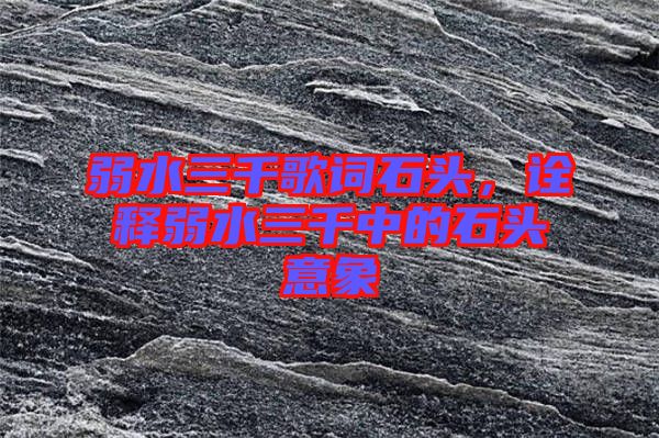 弱水三千歌詞石頭，詮釋弱水三千中的石頭意象
