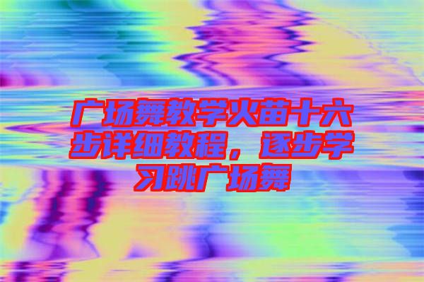 廣場舞教學(xué)火苗十六步詳細教程,逐步學(xué)習(xí)跳廣場舞