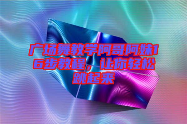 廣場舞教學阿哥阿妹16步教程，讓你輕松跳起來