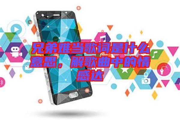 兄弟難當歌詞是什么意思,解歌曲中的情感達