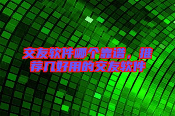 交友軟件哪個(gè)靠譜，推薦幾好用的交友軟件