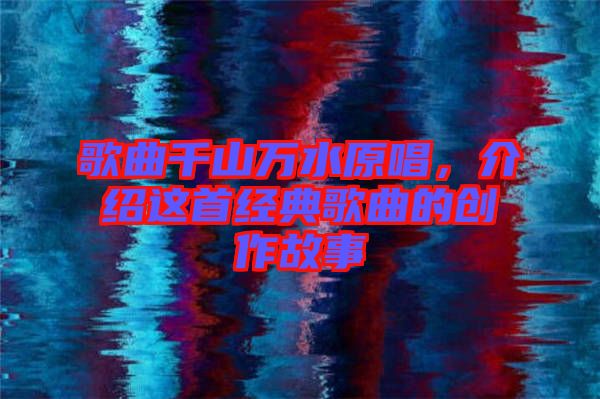 歌曲千山萬水原唱,介紹這首經典歌曲的創作故事