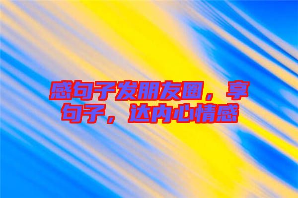 感句子發朋友圈，享句子，達內心情感