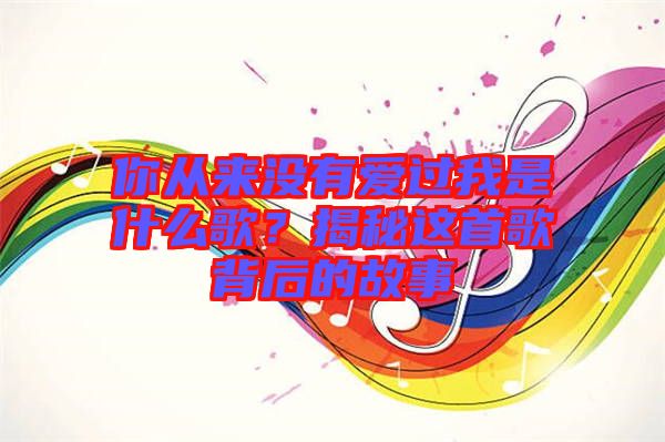 你從來沒有愛過我是什么歌?揭秘這首歌背后的故事