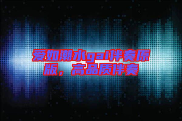 愛如潮水gai伴奏原版,高品質伴奏