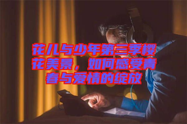 花兒與少年第三季櫻花美景,如何感受青春與愛情的綻放