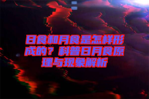 日食和月食是怎樣形成的?科普日月食原理與現象解析