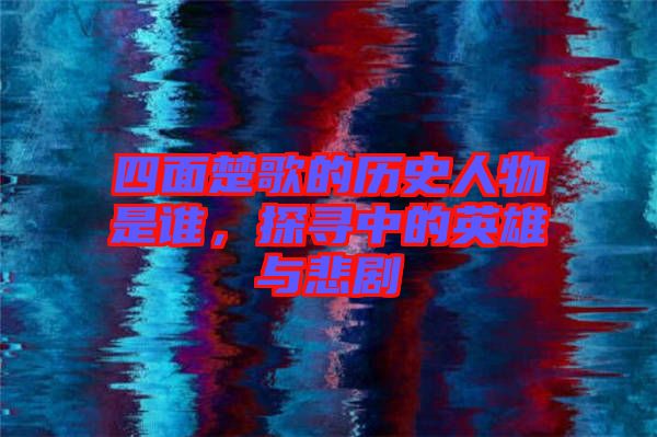 四面楚歌的歷史人物是誰，探尋中的英雄與悲劇