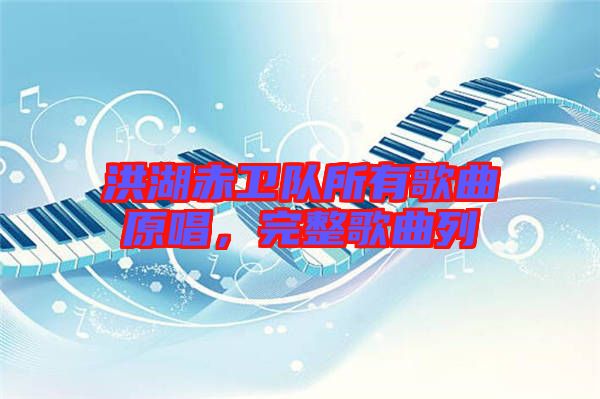 洪湖赤衛(wèi)隊(duì)所有歌曲原唱,完整歌曲列