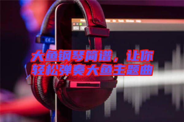 大魚鋼琴簡譜,讓你輕松彈奏大魚主題曲