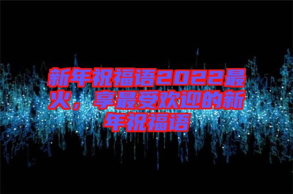 新年祝福語2022最火,享最受歡迎的新年祝福語