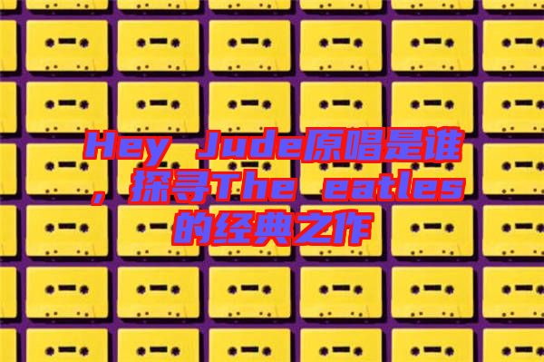 Hey Jude原唱是誰,探尋The eatles的經典之作