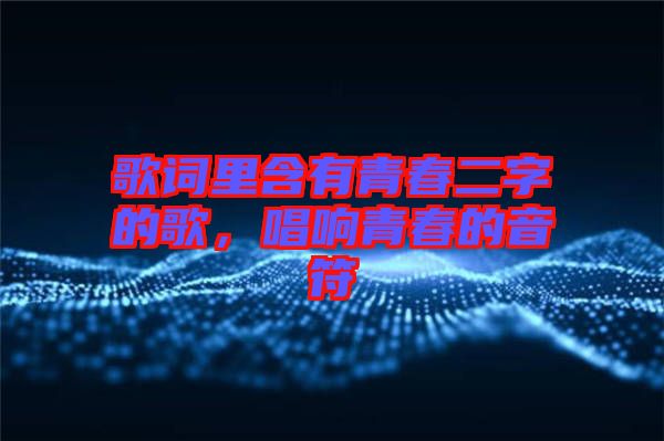 歌詞里含有青春二字的歌，唱響青春的音符