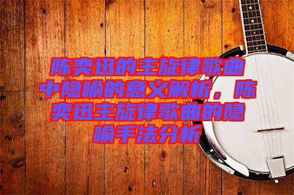 陳奕迅的主旋律歌曲中隱喻的意義解析,陳奕迅主旋律歌曲的隱喻手法分析