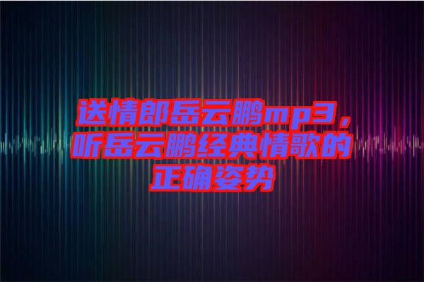 送情郎岳云鵬mp3,聽(tīng)岳云鵬經(jīng)典情歌的正確姿勢(shì)