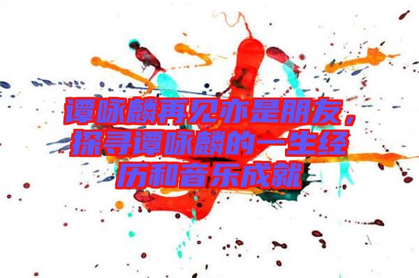 譚詠麟再見亦是朋友，探尋譚詠麟的一生經(jīng)歷和音樂成就