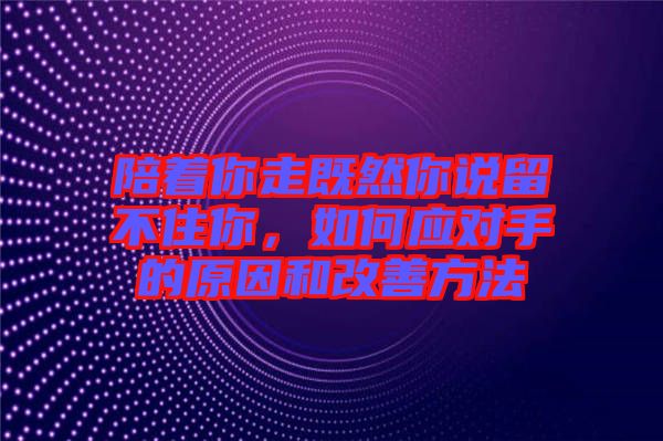 陪著你走既然你說留不住你,如何應(yīng)對手的原因和改善方法