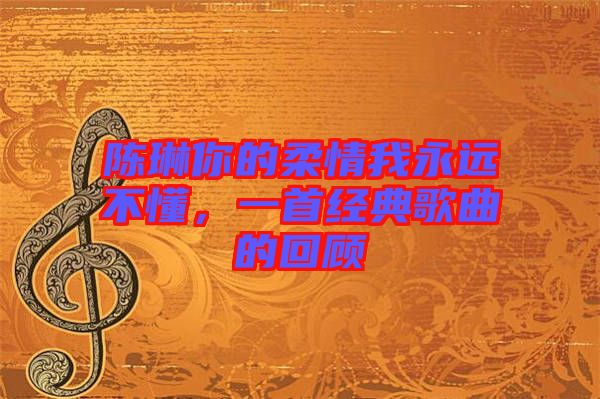 陳琳你的柔情我永遠不懂，一首經典歌曲的回顧