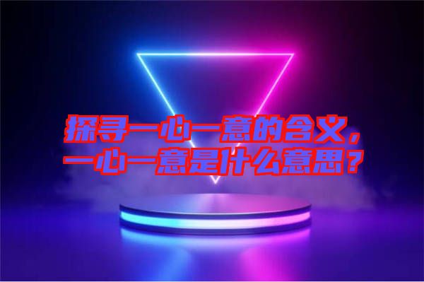 探尋一心一意的含義，一心一意是什么意思？