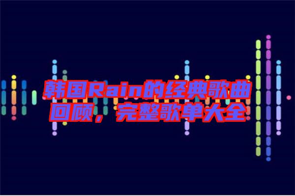韓國Rain的經(jīng)典歌曲回顧,完整歌單大全