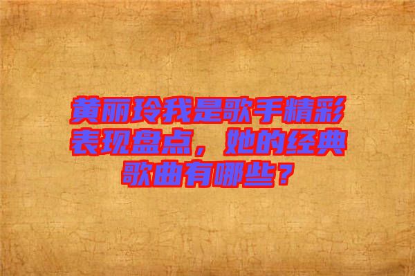 黃麗玲我是歌手精彩表現盤點，她的經典歌曲有哪些？