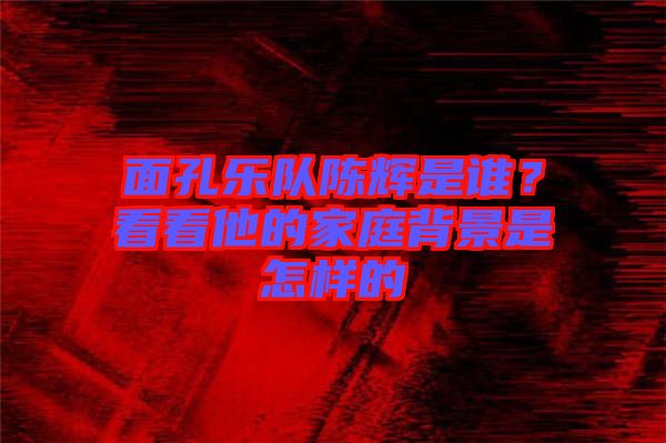 面孔樂隊陳輝是誰?看看他的家庭背景是怎樣的
