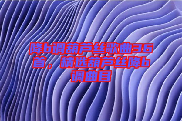 降b調葫蘆絲歌曲36首,精選葫蘆絲降b調曲目